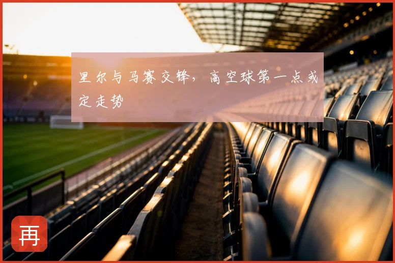 里尔与马赛交锋，高空球第一点或定走势