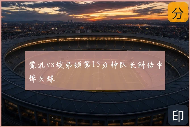 蒙扎vs埃弗顿第15分钟队长斜传中锋头球