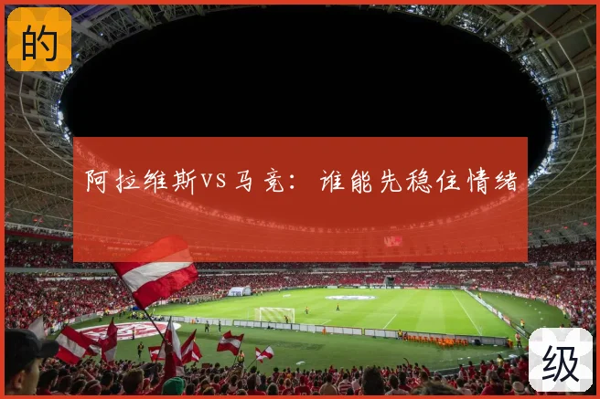 阿拉维斯vs马竞：谁能先稳住情绪